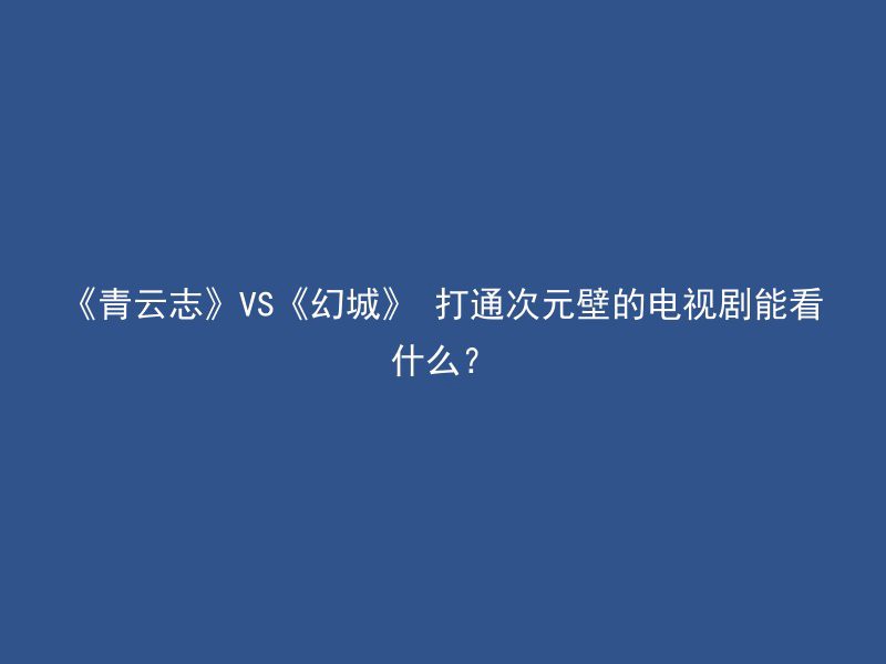 《青云志》VS《幻城》 打通次元壁的电视剧能看什么？