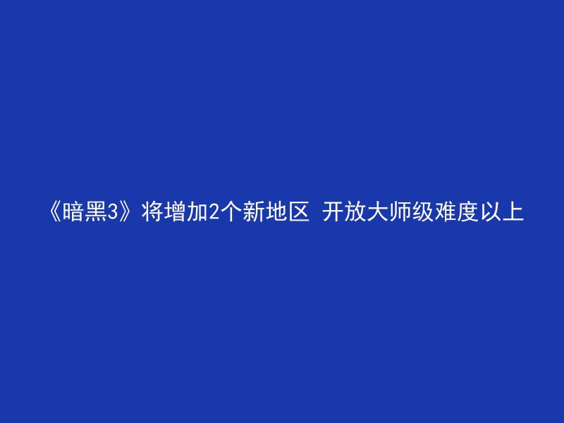 《暗黑3》将增加2个新地区 开放大师级难度以上