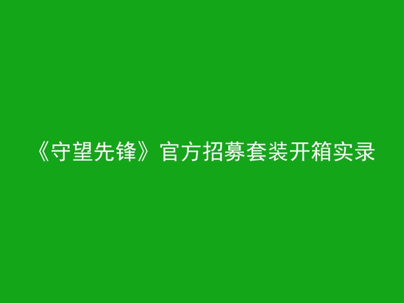 《守望先锋》官方招募套装开箱实录