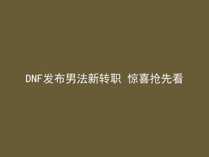 DNF发布男法新转职 惊喜抢先看