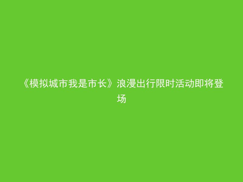 《模拟城市我是市长》浪漫出行限时活动即将登场