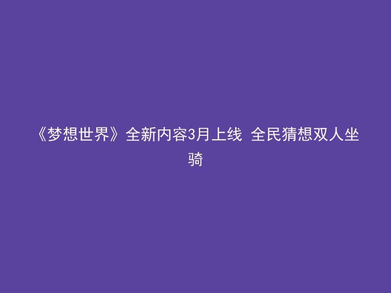 《梦想世界》全新内容3月上线 全民猜想双人坐骑