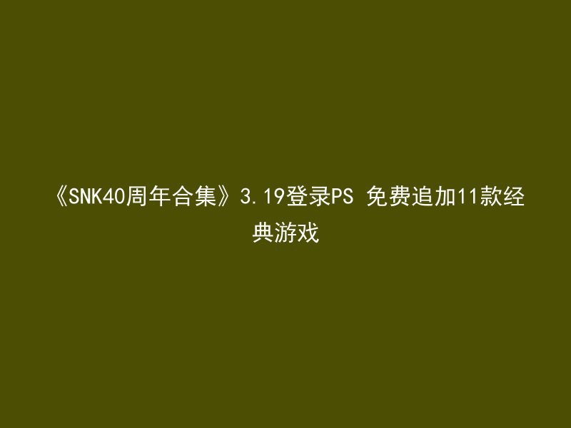 《SNK40周年合集》3.19登录PS 免费追加11款经典游戏