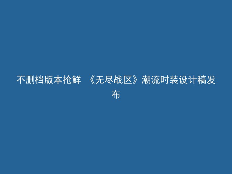 不删档版本抢鲜 《无尽战区》潮流时装设计稿发布