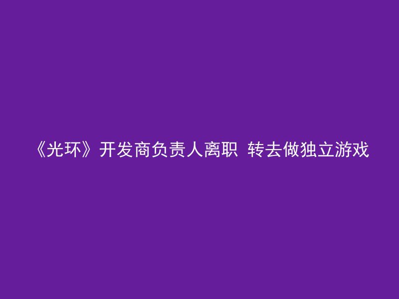 《光环》开发商负责人离职 转去做独立游戏