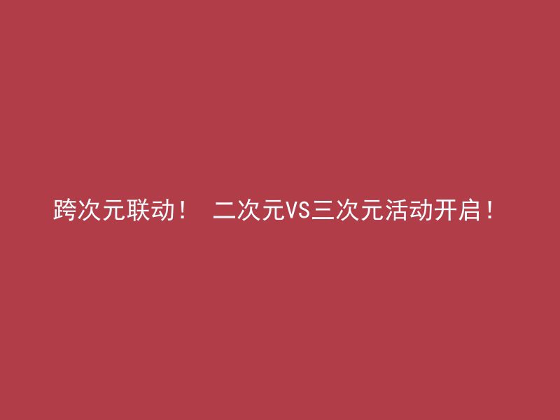 跨次元联动！ 二次元VS三次元活动开启！