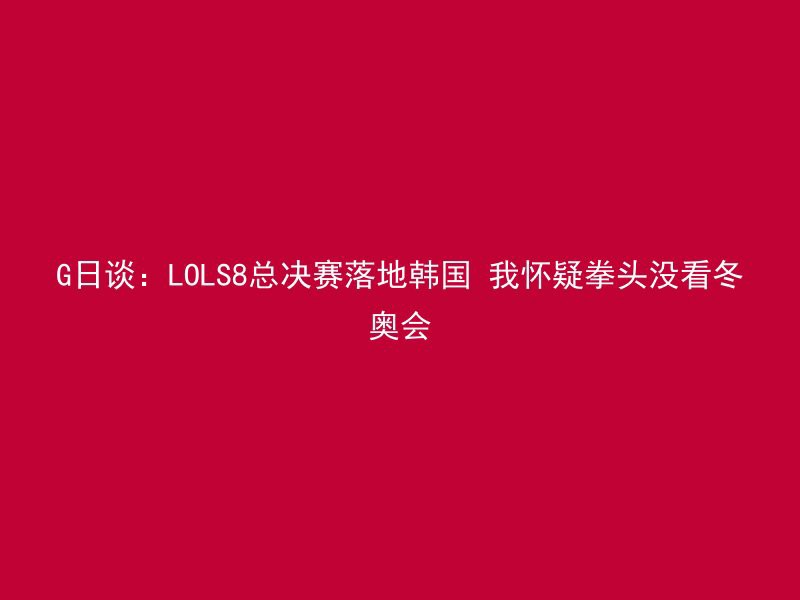 G日谈：LOLS8总决赛落地韩国 我怀疑拳头没看冬奥会