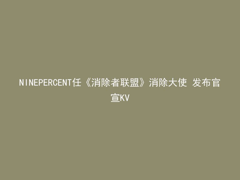 NINEPERCENT任《消除者联盟》消除大使 发布官宣KV