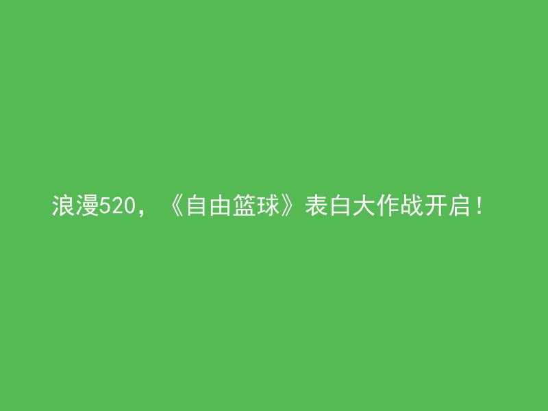 浪漫520，《自由篮球》表白大作战开启！