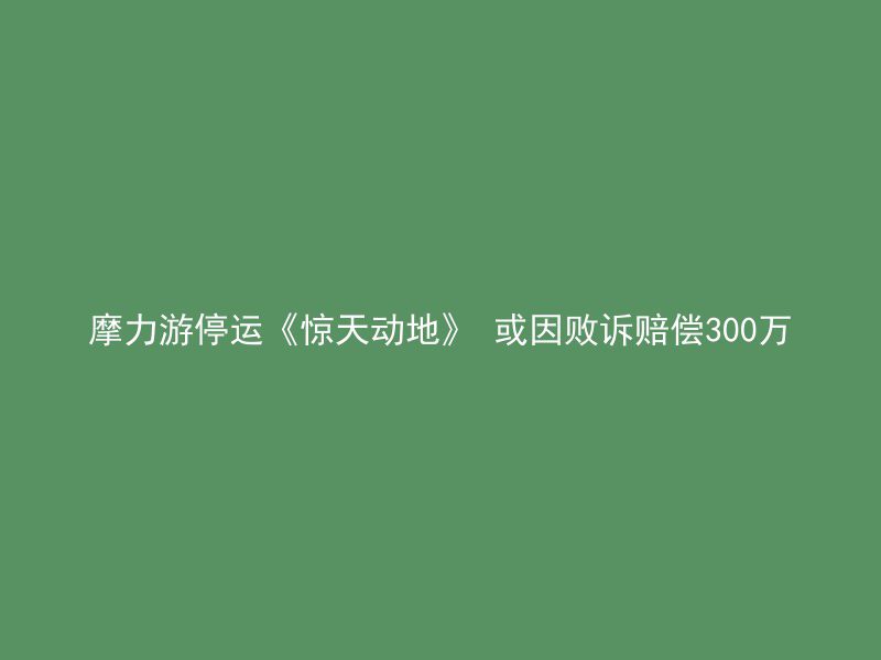 摩力游停运《惊天动地》 或因败诉赔偿300万