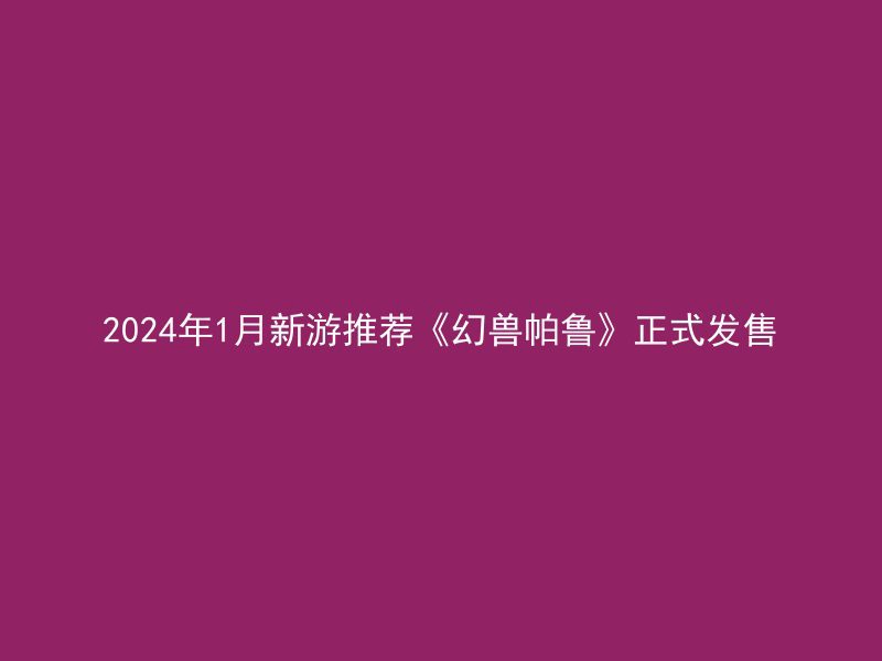 2024年1月新游推荐《幻兽帕鲁》正式发售