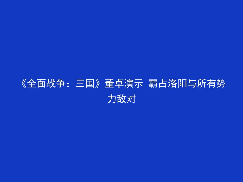 《全面战争：三国》董卓演示 霸占洛阳与所有势力敌对