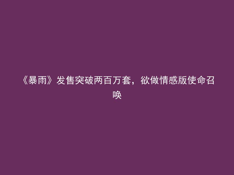 《暴雨》发售突破两百万套，欲做情感版使命召唤