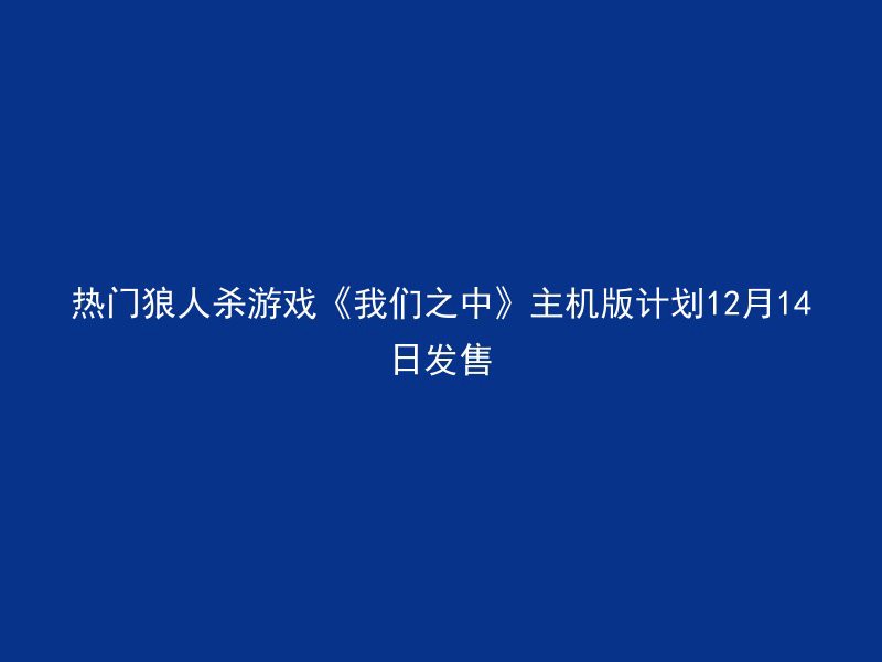 热门狼人杀游戏《我们之中》主机版计划12月14日发售