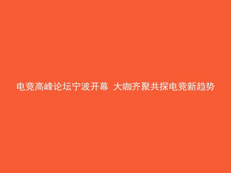 电竞高峰论坛宁波开幕 大咖齐聚共探电竞新趋势