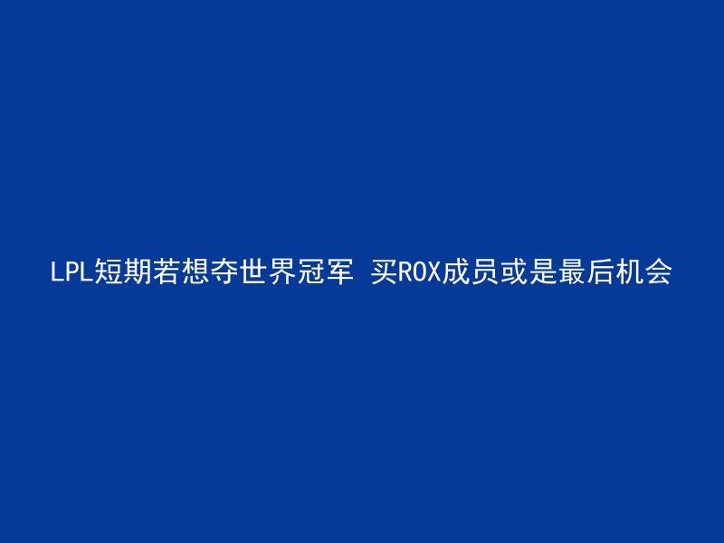 LPL短期若想夺世界冠军 买ROX成员或是最后机会