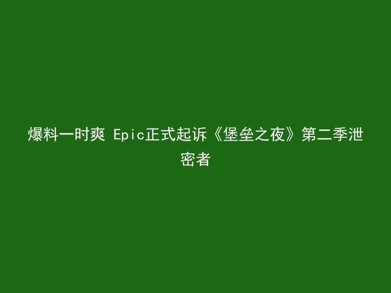 爆料一时爽 Epic正式起诉《堡垒之夜》第二季泄密者