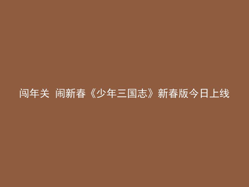 闯年关 闹新春《少年三国志》新春版今日上线