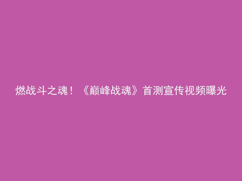 燃战斗之魂！《巅峰战魂》首测宣传视频曝光