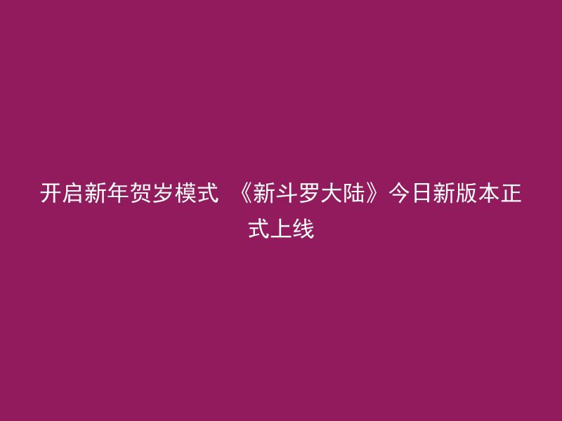 开启新年贺岁模式 《新斗罗大陆》今日新版本正式上线