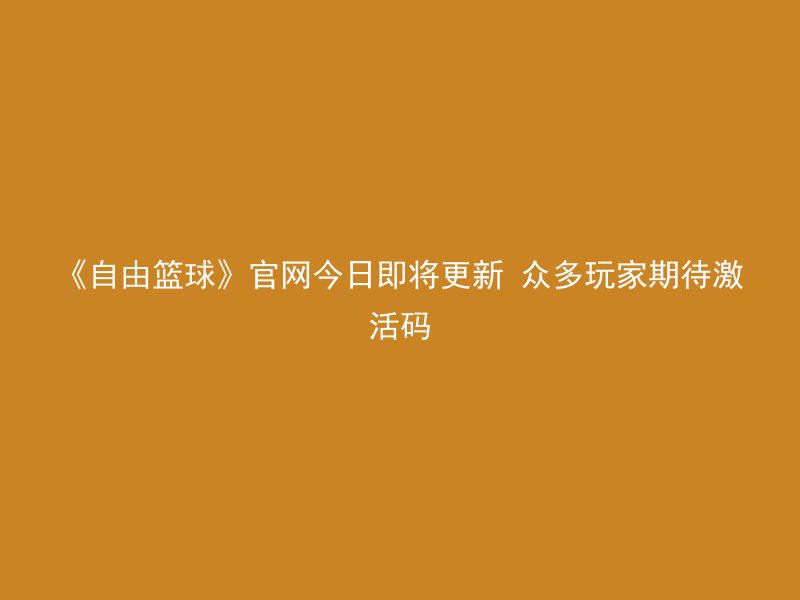 《自由篮球》官网今日即将更新 众多玩家期待激活码