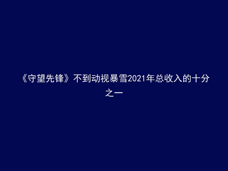 《守望先锋》不到动视暴雪2021年总收入的十分之一