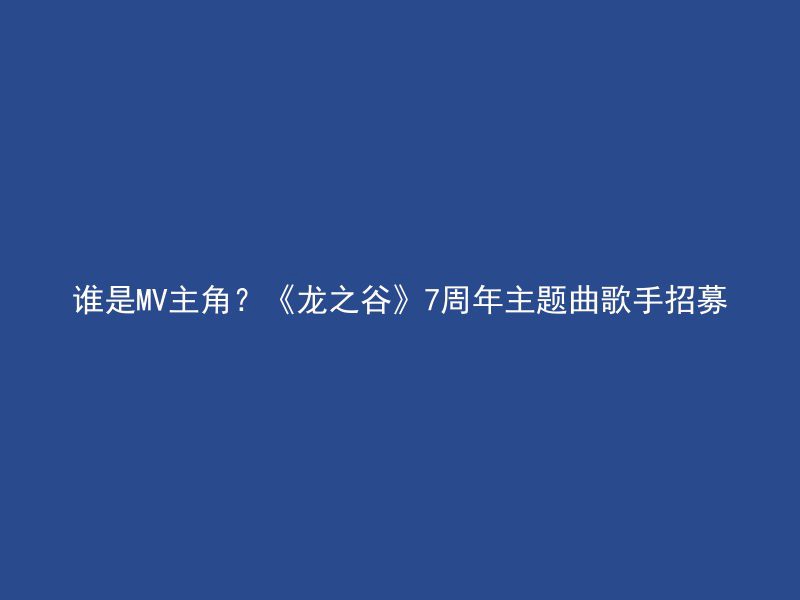 谁是MV主角？《龙之谷》7周年主题曲歌手招募