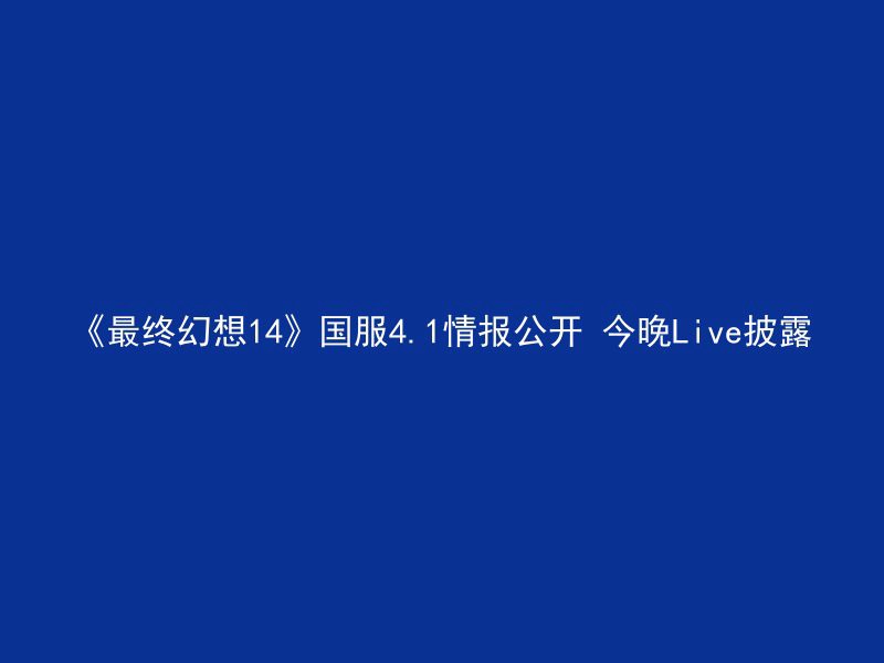 《最终幻想14》国服4.1情报公开 今晚Live披露