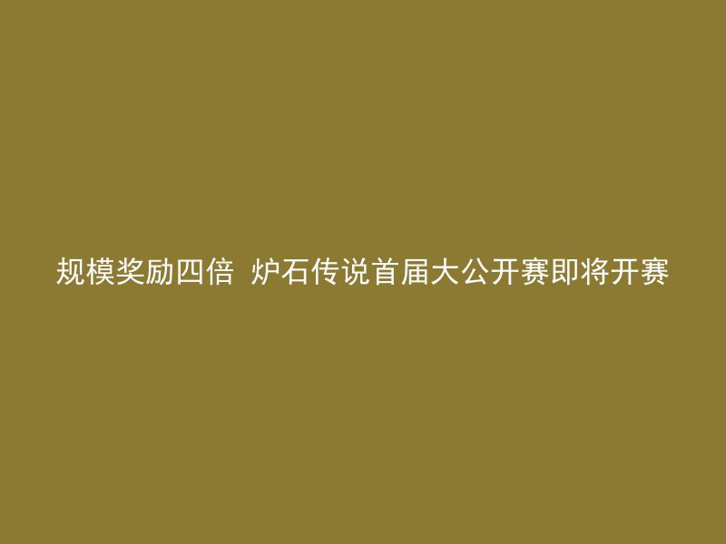 规模奖励四倍 炉石传说首届大公开赛即将开赛