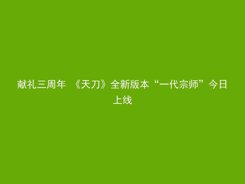 献礼三周年 《天刀》全新版本“一代宗师”今日上线