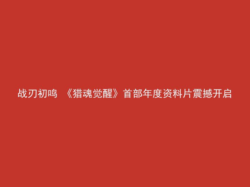 战刃初鸣 《猎魂觉醒》首部年度资料片震撼开启