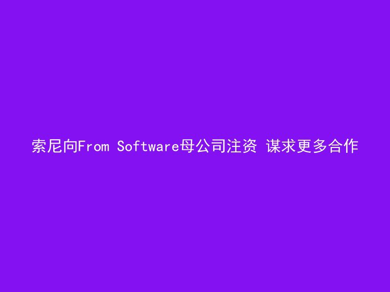 索尼向From Software母公司注资 谋求更多合作