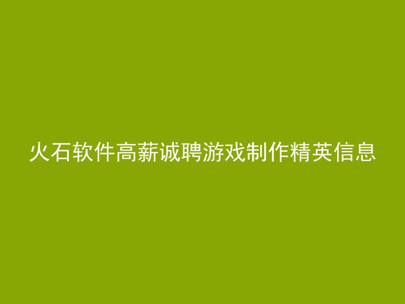 火石软件高薪诚聘游戏制作精英信息