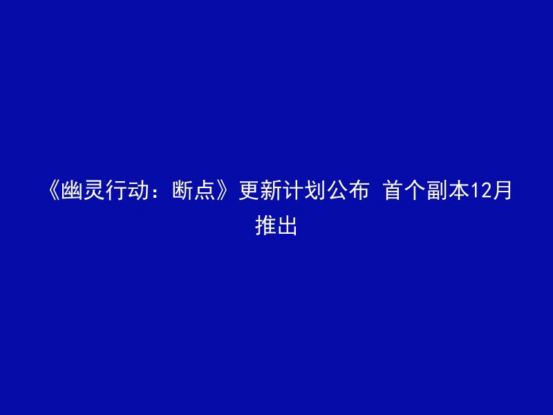 《幽灵行动：断点》更新计划公布 首个副本12月推出