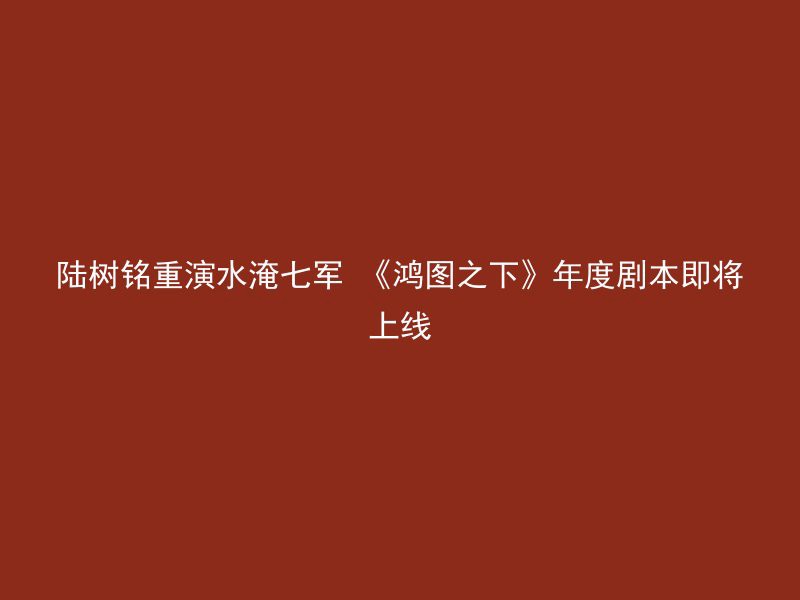 陆树铭重演水淹七军 《鸿图之下》年度剧本即将上线