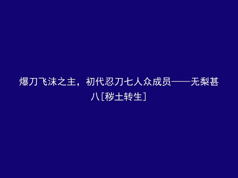 爆刀飞沫之主，初代忍刀七人众成员——无梨甚八[秽土转生]