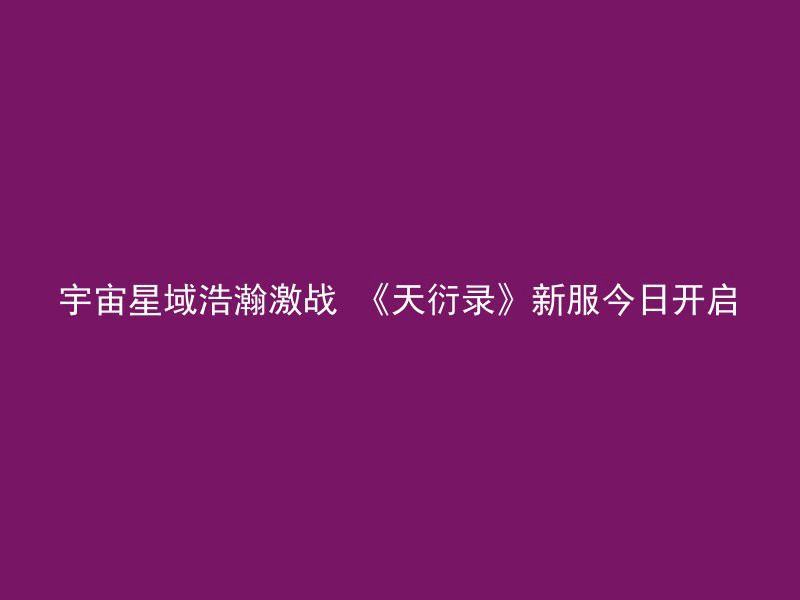 宇宙星域浩瀚激战 《天衍录》新服今日开启