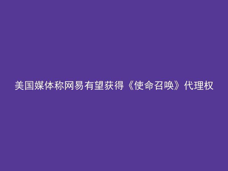 美国媒体称网易有望获得《使命召唤》代理权