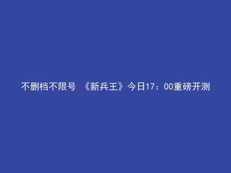 不删档不限号 《新兵王》今日17：00重磅开测