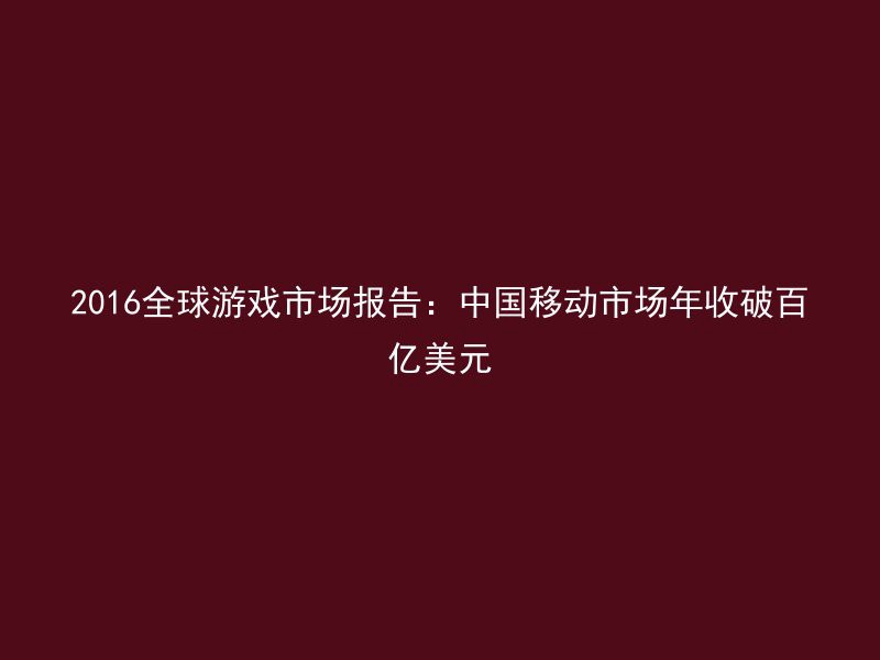 2016全球游戏市场报告：中国移动市场年收破百亿美元