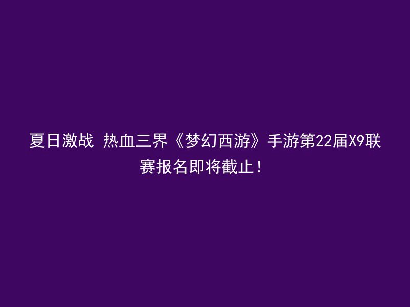 夏日激战 热血三界《梦幻西游》手游第22届X9联赛报名即将截止！