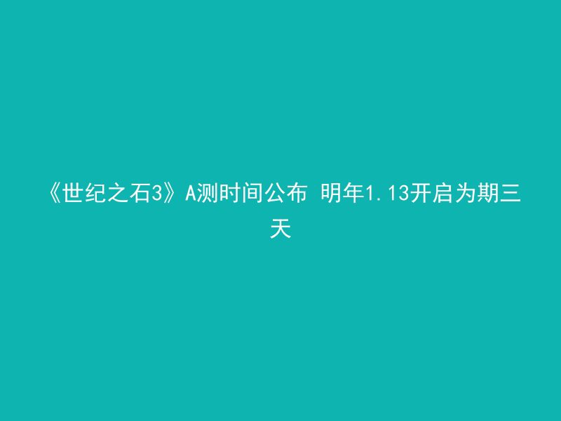 《世纪之石3》A测时间公布 明年1.13开启为期三天