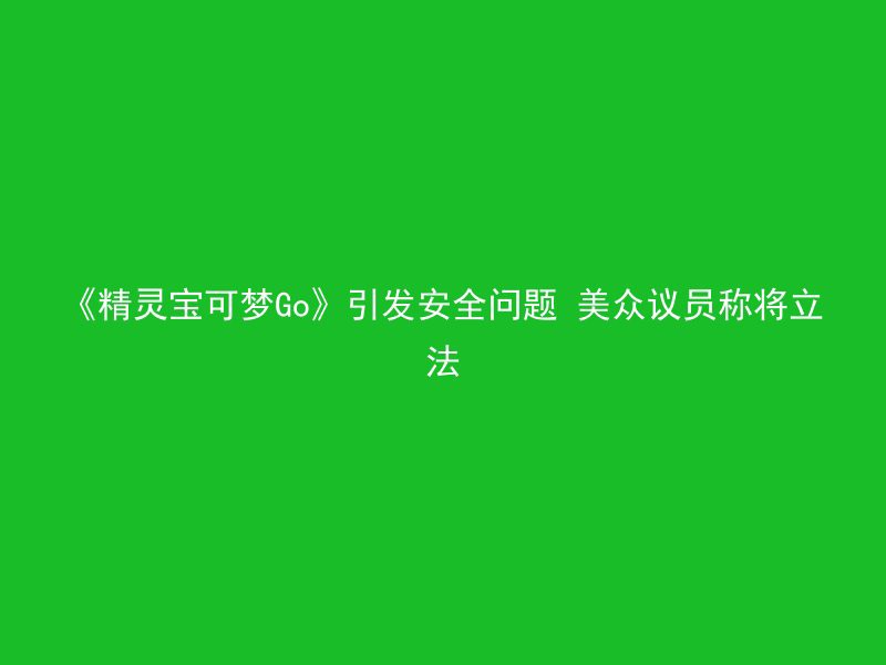 《精灵宝可梦Go》引发安全问题 美众议员称将立法