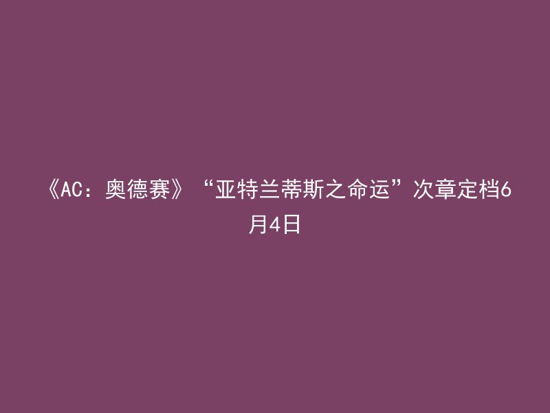 《AC：奥德赛》“亚特兰蒂斯之命运”次章定档6月4日