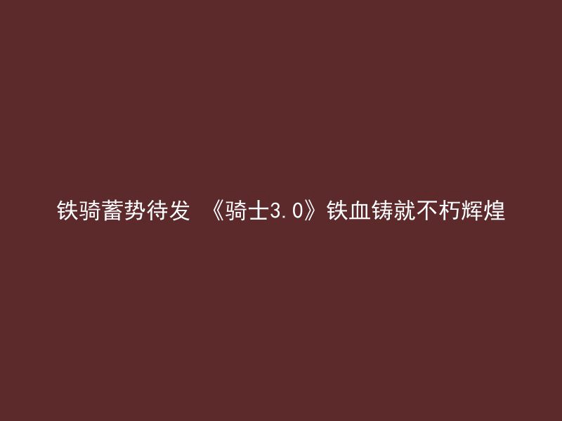 铁骑蓄势待发 《骑士3.0》铁血铸就不朽辉煌