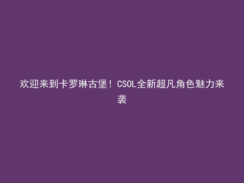 欢迎来到卡罗琳古堡！CSOL全新超凡角色魅力来袭