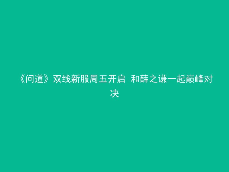 《问道》双线新服周五开启 和薛之谦一起巅峰对决