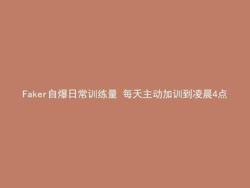 Faker自爆日常训练量 每天主动加训到凌晨4点