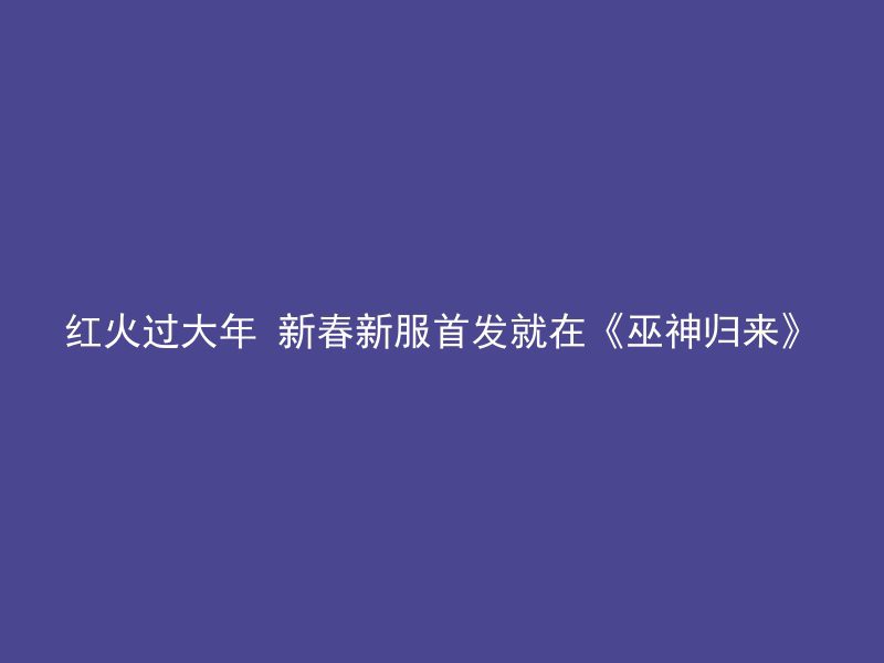 红火过大年 新春新服首发就在《巫神归来》