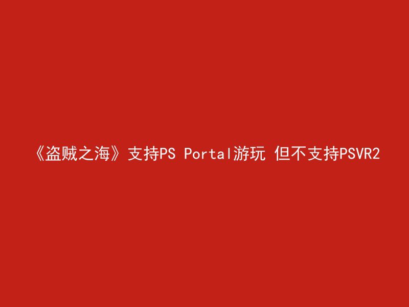 《盗贼之海》支持PS Portal游玩 但不支持PSVR2